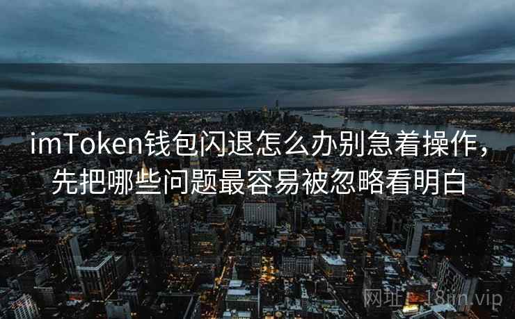imToken钱包闪退怎么办别急着操作，先把哪些问题最容易被忽略看明白