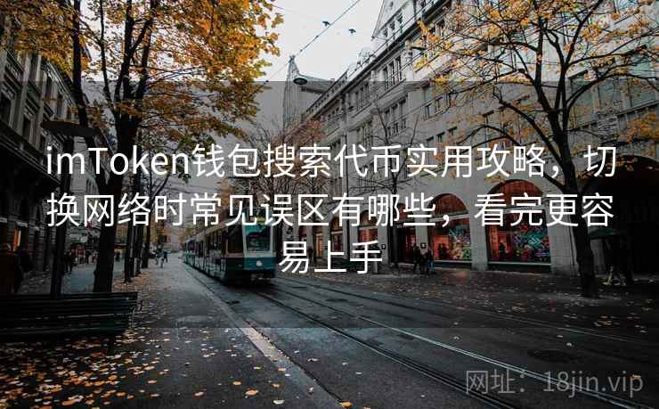 imToken钱包搜索代币实用攻略，切换网络时常见误区有哪些，看完更容易上手