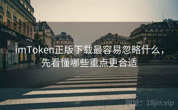 imToken正版下载最容易忽略什么，先看懂哪些重点更合适