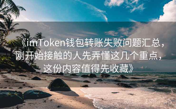 《imToken钱包转账失败问题汇总，刚开始接触的人先弄懂这几个重点，这份内容值得先收藏》